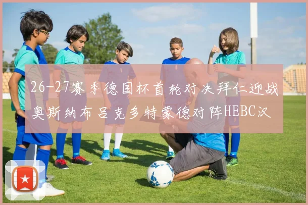 26-27赛季德国杯首轮对决拜仁迎战奥斯纳布吕克多特蒙德对阵HEBC汉堡